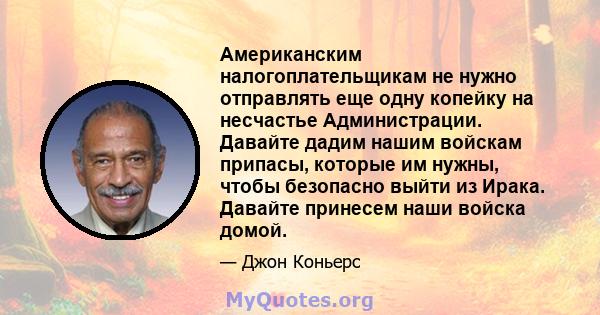 Американским налогоплательщикам не нужно отправлять еще одну копейку на несчастье Администрации. Давайте дадим нашим войскам припасы, которые им нужны, чтобы безопасно выйти из Ирака. Давайте принесем наши войска домой.