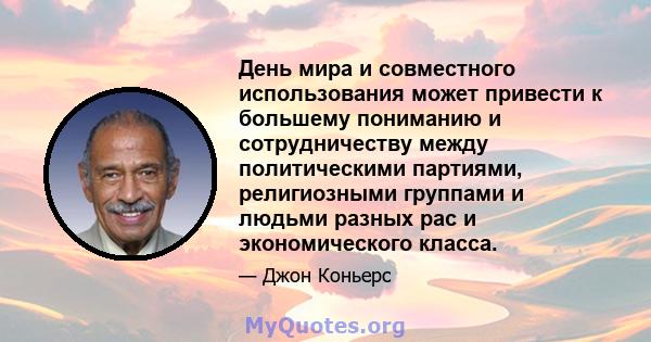 День мира и совместного использования может привести к большему пониманию и сотрудничеству между политическими партиями, религиозными группами и людьми разных рас и экономического класса.