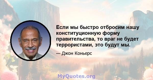 Если мы быстро отбросим нашу конституционную форму правительства, то враг не будет террористами, это будут мы.