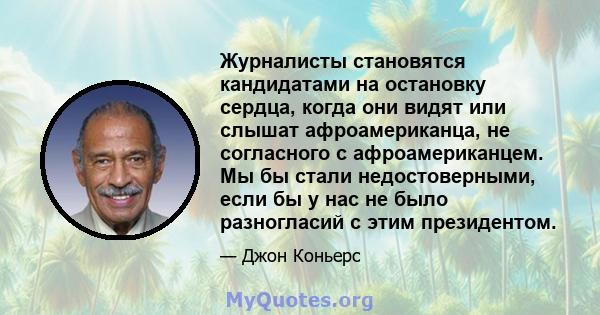 Журналисты становятся кандидатами на остановку сердца, когда они видят или слышат афроамериканца, не согласного с афроамериканцем. Мы бы стали недостоверными, если бы у нас не было разногласий с этим президентом.