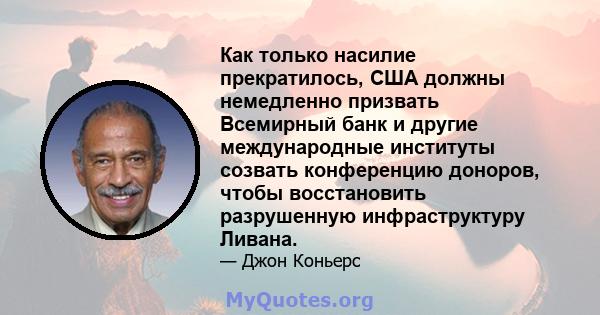 Как только насилие прекратилось, США должны немедленно призвать Всемирный банк и другие международные институты созвать конференцию доноров, чтобы восстановить разрушенную инфраструктуру Ливана.