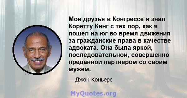 Мои друзья в Конгрессе я знал Коретту Кинг с тех пор, как я пошел на юг во время движения за гражданские права в качестве адвоката. Она была яркой, последовательной, совершенно преданной партнером со своим мужем.