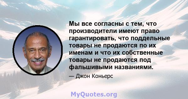 Мы все согласны с тем, что производители имеют право гарантировать, что поддельные товары не продаются по их именам и что их собственные товары не продаются под фальшивыми названиями.