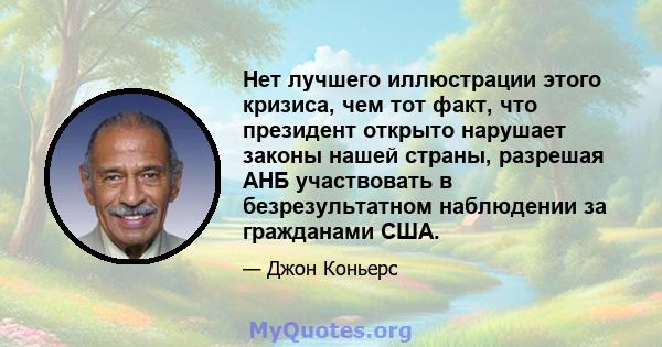 Нет лучшего иллюстрации этого кризиса, чем тот факт, что президент открыто нарушает законы нашей страны, разрешая АНБ участвовать в безрезультатном наблюдении за гражданами США.