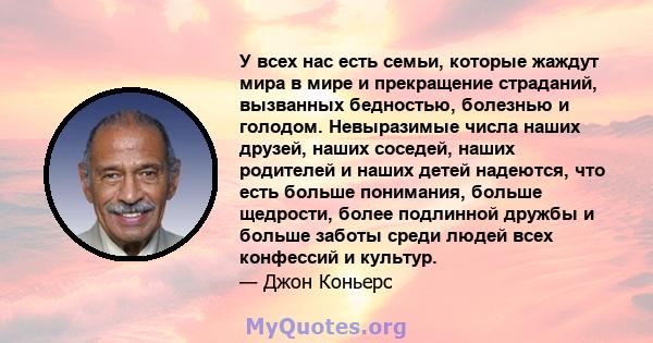 У всех нас есть семьи, которые жаждут мира в мире и прекращение страданий, вызванных бедностью, болезнью и голодом. Невыразимые числа наших друзей, наших соседей, наших родителей и наших детей надеются, что есть больше