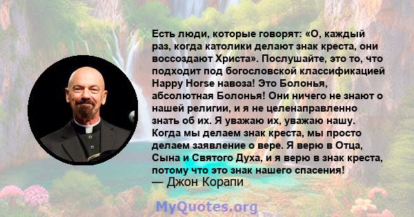 Есть люди, которые говорят: «О, каждый раз, когда католики делают знак креста, они воссоздают Христа». Послушайте, это то, что подходит под богословской классификацией Happy Horse навоза! Это Болонья, абсолютная