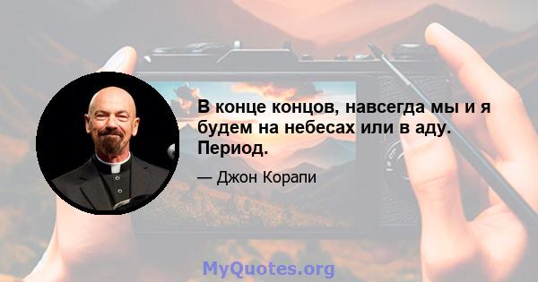 В конце концов, навсегда мы и я будем на небесах или в аду. Период.