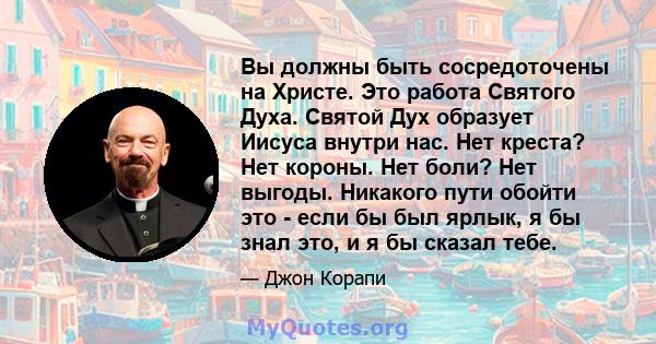 Вы должны быть сосредоточены на Христе. Это работа Святого Духа. Святой Дух образует Иисуса внутри нас. Нет креста? Нет короны. Нет боли? Нет выгоды. Никакого пути обойти это - если бы был ярлык, я бы знал это, и я бы