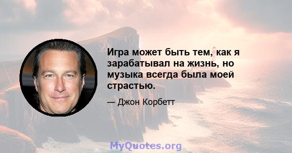 Игра может быть тем, как я зарабатывал на жизнь, но музыка всегда была моей страстью.