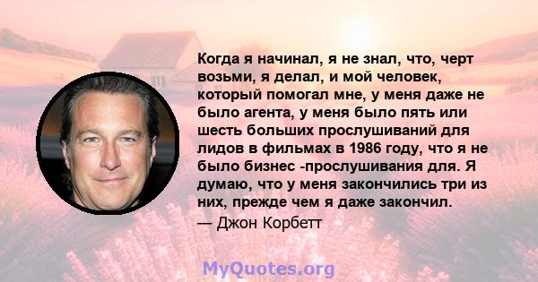 Когда я начинал, я не знал, что, черт возьми, я делал, и мой человек, который помогал мне, у меня даже не было агента, у меня было пять или шесть больших прослушиваний для лидов в фильмах в 1986 году, что я не было