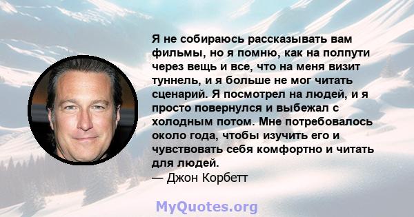 Я не собираюсь рассказывать вам фильмы, но я помню, как на полпути через вещь и все, что на меня визит туннель, и я больше не мог читать сценарий. Я посмотрел на людей, и я просто повернулся и выбежал с холодным потом.