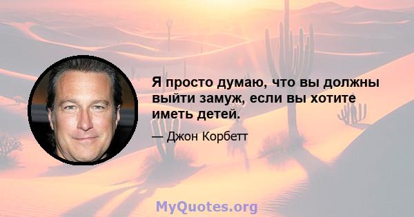 Я просто думаю, что вы должны выйти замуж, если вы хотите иметь детей.