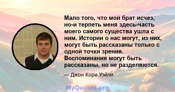 Мало того, что мой брат исчез, но-и терпеть меня здесь-часть моего самого существа ушла с ним. Истории о нас могут, из них, могут быть рассказаны только с одной точки зрения. Воспоминания могут быть рассказаны, но не