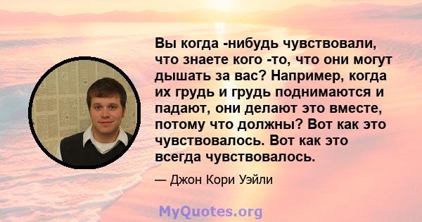 Вы когда -нибудь чувствовали, что знаете кого -то, что они могут дышать за вас? Например, когда их грудь и грудь поднимаются и падают, они делают это вместе, потому что должны? Вот как это чувствовалось. Вот как это