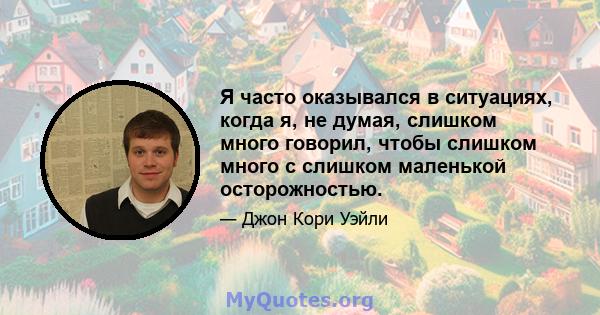 Я часто оказывался в ситуациях, когда я, не думая, слишком много говорил, чтобы слишком много с слишком маленькой осторожностью.