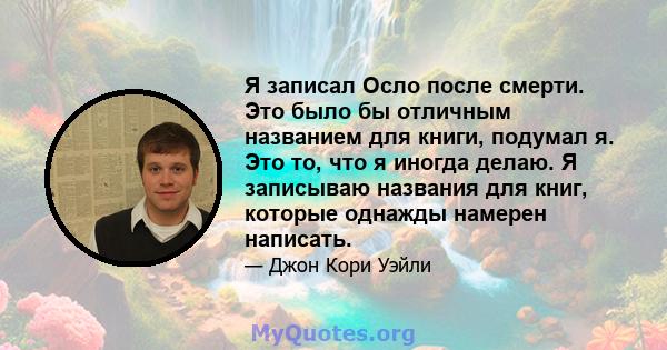 Я записал Осло после смерти. Это было бы отличным названием для книги, подумал я. Это то, что я иногда делаю. Я записываю названия для книг, которые однажды намерен написать.