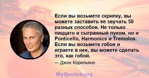 Если вы возьмете скрипку, вы можете заставить ее звучать 50 разных способов. Не только пиццато и сыгранный луком, но и Ponticello, Harmonics и Tremolos. Если вы возьмете гобоя и играете в нее, вы можете сделать это, как 