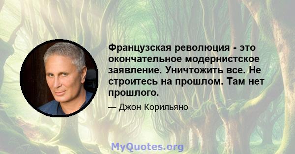 Французская революция - это окончательное модернистское заявление. Уничтожить все. Не строитесь на прошлом. Там нет прошлого.