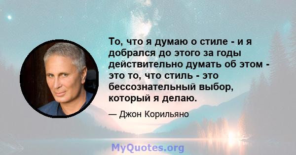 То, что я думаю о стиле - и я добрался до этого за годы действительно думать об этом - это то, что стиль - это бессознательный выбор, который я делаю.