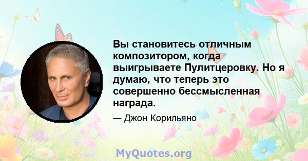 Вы становитесь отличным композитором, когда выигрываете Пулитцеровку. Но я думаю, что теперь это совершенно бессмысленная награда.