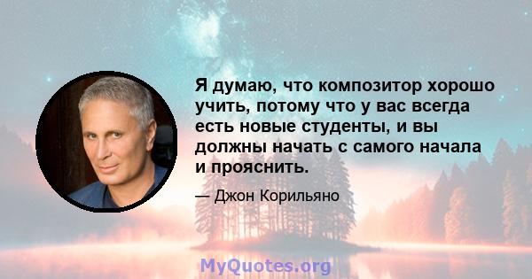 Я думаю, что композитор хорошо учить, потому что у вас всегда есть новые студенты, и вы должны начать с самого начала и прояснить.