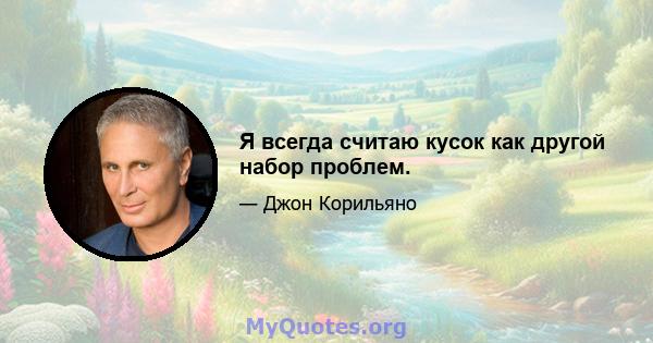 Я всегда считаю кусок как другой набор проблем.