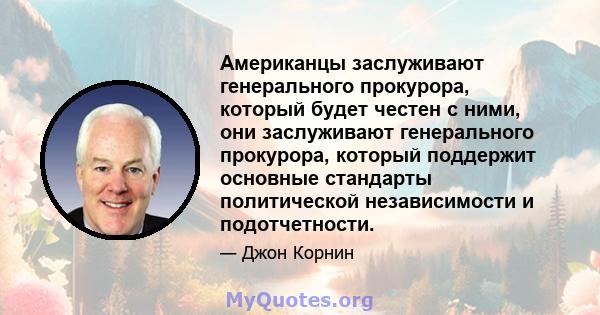 Американцы заслуживают генерального прокурора, который будет честен с ними, они заслуживают генерального прокурора, который поддержит основные стандарты политической независимости и подотчетности.