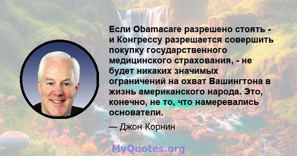 Если Obamacare разрешено стоять - и Конгрессу разрешается совершить покупку государственного медицинского страхования, - не будет никаких значимых ограничений на охват Вашингтона в жизнь американского народа. Это,