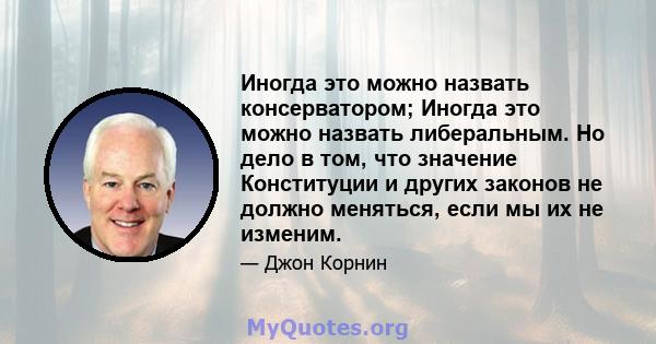 Иногда это можно назвать консерватором; Иногда это можно назвать либеральным. Но дело в том, что значение Конституции и других законов не должно меняться, если мы их не изменим.