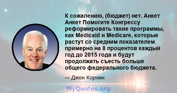 К сожалению, (бюджет) нет. Анкет Анкет Помогите Конгрессу реформировать такие программы, как Medicaid и Medicare, которые растут со средним показателем примерно на 8 процентов каждый год до 2015 года и будут продолжать