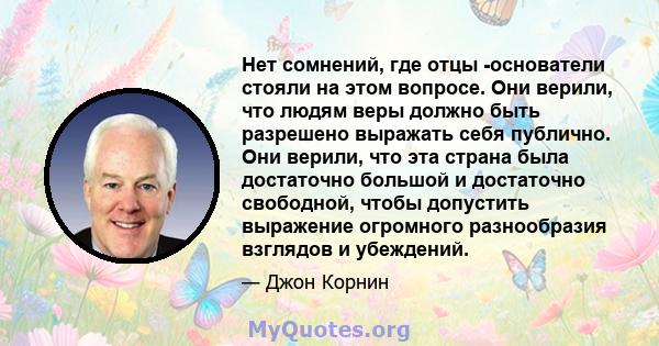 Нет сомнений, где отцы -основатели стояли на этом вопросе. Они верили, что людям веры должно быть разрешено выражать себя публично. Они верили, что эта страна была достаточно большой и достаточно свободной, чтобы