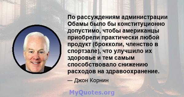 По рассуждениям администрации Обамы было бы конституционно допустимо, чтобы американцы приобрели практически любой продукт (брокколи, членство в спортзале), что улучшило их здоровье и тем самым способствовало снижению