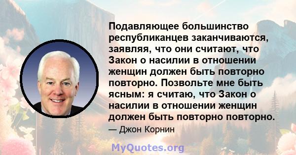 Подавляющее большинство республиканцев заканчиваются, заявляя, что они считают, что Закон о насилии в отношении женщин должен быть повторно повторно. Позвольте мне быть ясным: я считаю, что Закон о насилии в отношении