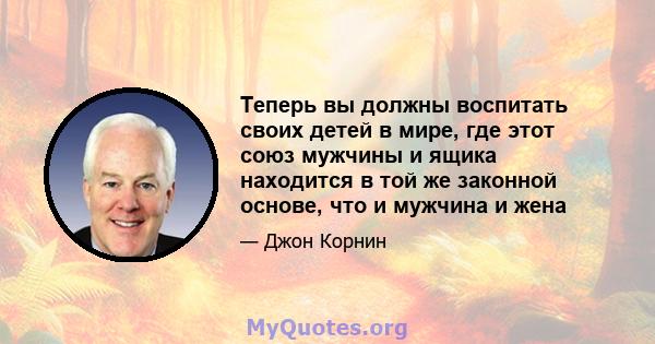 Теперь вы должны воспитать своих детей в мире, где этот союз мужчины и ящика находится в той же законной основе, что и мужчина и жена