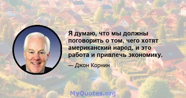 Я думаю, что мы должны поговорить о том, чего хотят американский народ, и это работа и привлечь экономику.