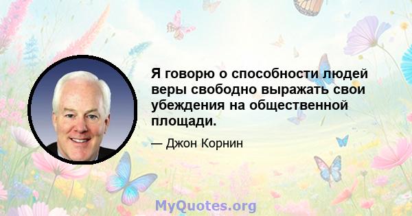 Я говорю о способности людей веры свободно выражать свои убеждения на общественной площади.