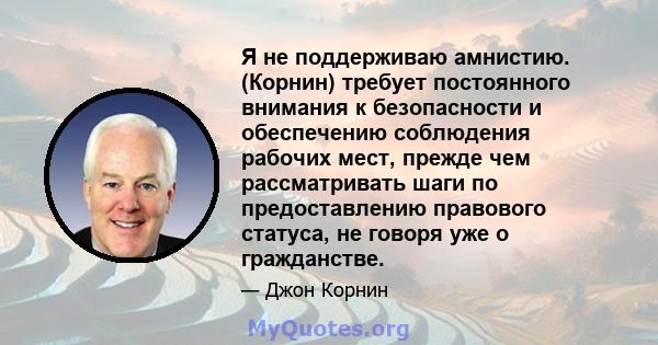 Я не поддерживаю амнистию. (Корнин) требует постоянного внимания к безопасности и обеспечению соблюдения рабочих мест, прежде чем рассматривать шаги по предоставлению правового статуса, не говоря уже о гражданстве.