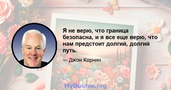 Я не верю, что граница безопасна, и я все еще верю, что нам предстоит долгий, долгий путь.