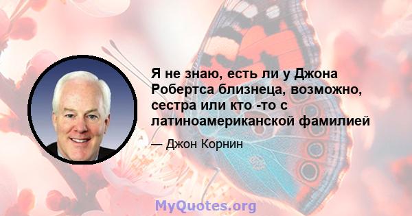 Я не знаю, есть ли у Джона Робертса близнеца, возможно, сестра или кто -то с латиноамериканской фамилией