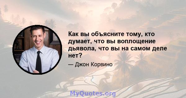 Как вы объясните тому, кто думает, что вы воплощение дьявола, что вы на самом деле нет?