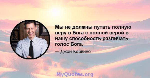 Мы не должны путать полную веру в Бога с полной верой в нашу способность различать голос Бога.