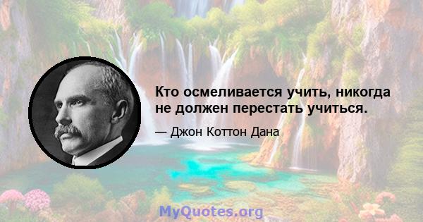 Кто осмеливается учить, никогда не должен перестать учиться.