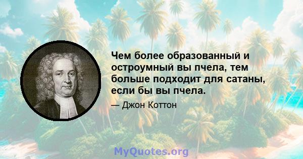 Чем более образованный и остроумный вы пчела, тем больше подходит для сатаны, если бы вы пчела.