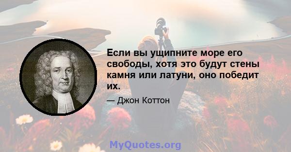 Если вы ущипните море его свободы, хотя это будут стены камня или латуни, оно победит их.