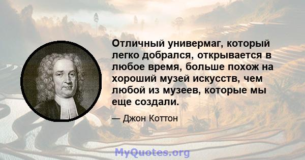 Отличный универмаг, который легко добрался, открывается в любое время, больше похож на хороший музей искусств, чем любой из музеев, которые мы еще создали.