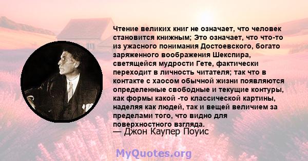 Чтение великих книг не означает, что человек становится книжным; Это означает, что что-то из ужасного понимания Достоевского, богато заряженного воображения Шекспира, светящейся мудрости Гете, фактически переходит в