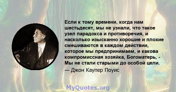 Если к тому времени, когда нам шестьдесят, мы не узнали, что такое узел парадокса и противоречия, и насколько изысканно хорошие и плохие смешиваются в каждом действии, которое мы предпринимаем, и какова компромиссная