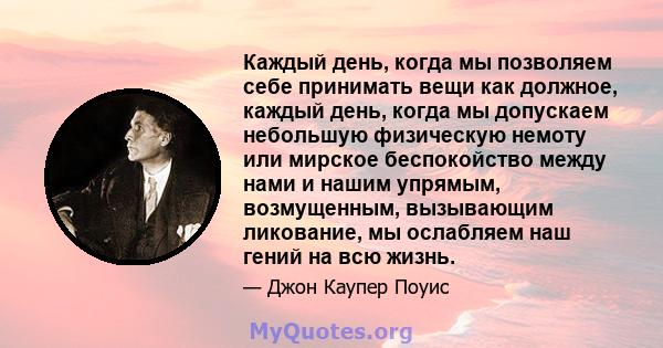 Каждый день, когда мы позволяем себе принимать вещи как должное, каждый день, когда мы допускаем небольшую физическую немоту или мирское беспокойство между нами и нашим упрямым, возмущенным, вызывающим ликование, мы