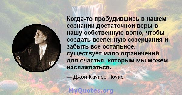 Когда-то пробудившись в нашем сознании достаточной веры в нашу собственную волю, чтобы создать вселенную созерцания и забыть все остальное, существует мало ограничений для счастья, которым мы можем наслаждаться.