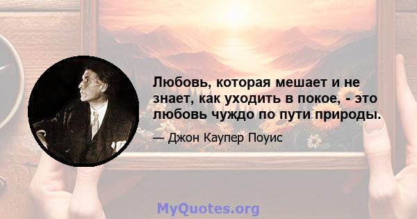 Любовь, которая мешает и не знает, как уходить в покое, - это любовь чуждо по пути природы.